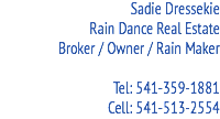 Sadie Dressekie Rain Dance Real Estate
Broker / Owner / Rain Maker Tel: 541-359-1881
Cell: 541-513-2554